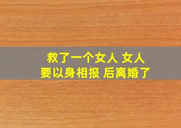 救了一个女人 女人要以身相报 后离婚了